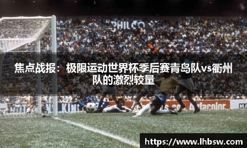 焦点战报：极限运动世界杯季后赛青岛队vs衢州队的激烈较量